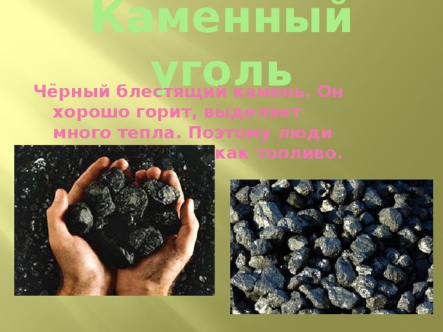 Каменный уголь Чёрный блестящий камень. Он хорошо горит, выделяет много тепла. Поэтому люди используют его как топливо.