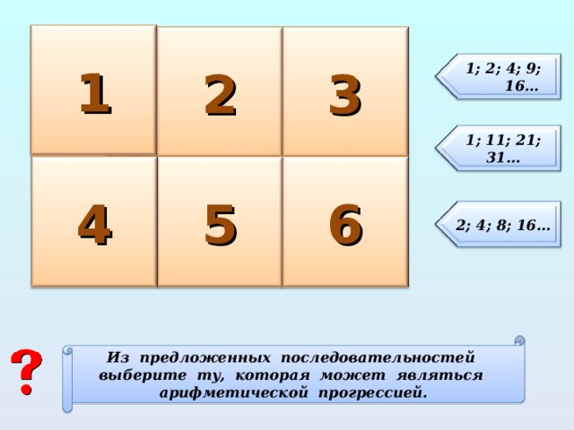 1 2 3 1; 2; 4; 9; 16… 1 ; 11; 21; 31… 6 4 5 2; 4; 8; 16… Из предложенных последовательностей выберите ту, которая может являться арифметической прогрессией. 3