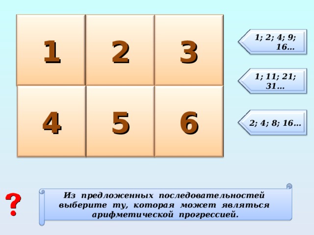 1 2 3 1; 2; 4; 9; 16… 1; 11; 21; 31… 6 4 5 2; 4; 8; 16… Из предложенных последовательностей выберите ту, которая может являться арифметической прогрессией. 4