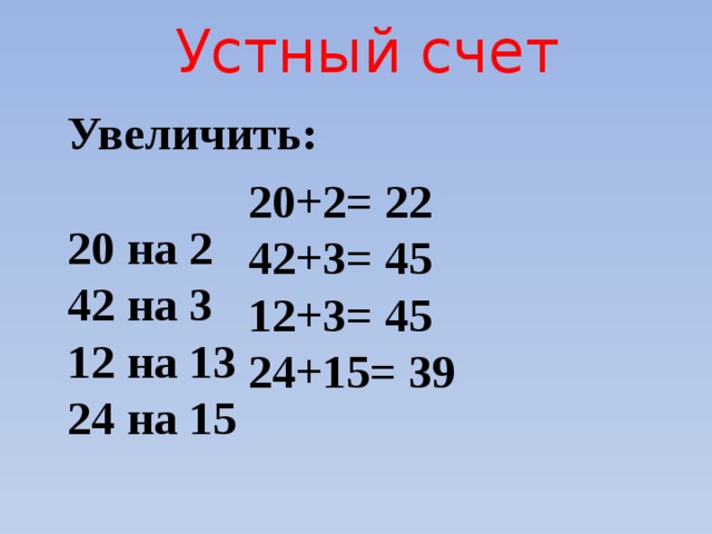 Устный счет Увеличить:  20 на 2 42 на 3 12 на 13 24 на 15 20+2= 22 42+3= 45 12+3= 45 24+15= 39