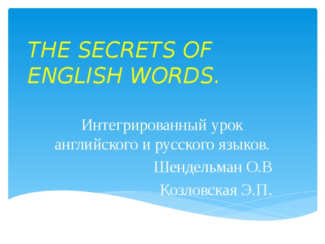 THE SECRETS OF ENGLISH WORDS .   Интегрированный урок английского и русского языков. Шендельман О.В Козловская Э.П .