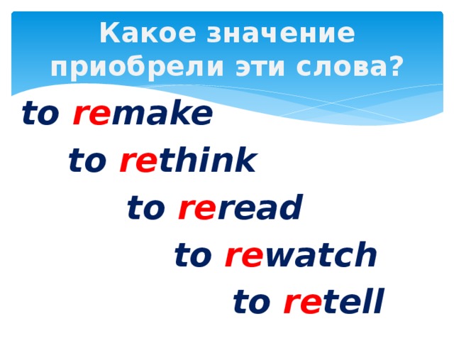 Какое значение приобрели эти слова? to re make  to re think  to re read  to re watch  to re tell