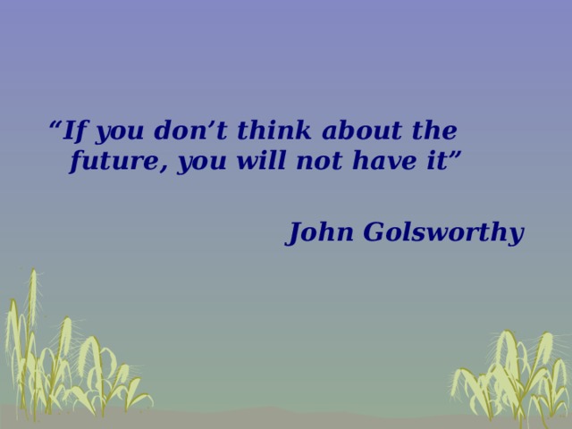 “ If you don’t think about the future, you will not have it”  John Golsworthy