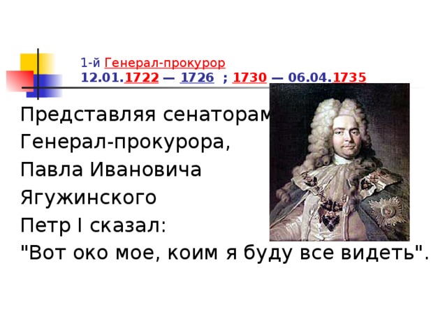 1-й  Генерал-прокурор  12.01. 1722  —  1726 ; 1730  — 06.04. 1735  Представляя сенаторам  Генерал-прокурора,  Павла Ивановича  Ягужинского  Петр I сказал:  