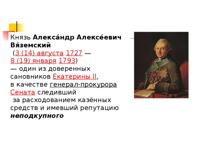Князь  Алекса́ндр Алексе́евич Вя́земский   ( 3 (14) августа   1727  —  8 (19) января   1793 )  — один из доверенных сановников  Екатерины II , в качестве  генерал-прокурора   Сената  следивший  за расходованием казённых средств и имевший репутацию неподкупного