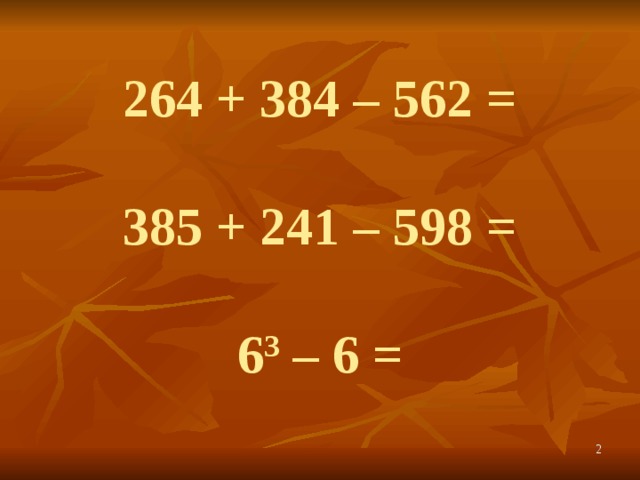 264 + 384 – 562 =   385 + 241 – 598 =    6 3  – 6 =