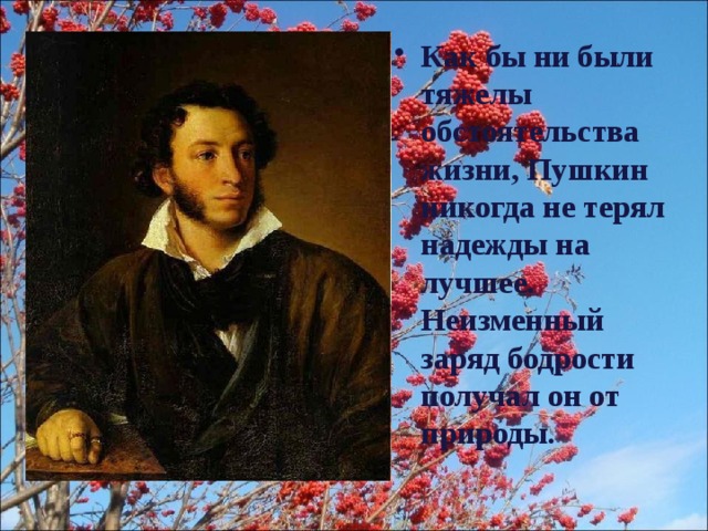 Как бы ни были тяжелы обстоятельства жизни, Пушкин никогда не терял надежды на лучшее. Неизменный заряд бодрости получал он от природы.