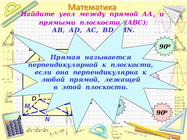 Найдите угол между прямой АА 1 и прямыми плоскости (АВС):  АВ, А D , АС, В D , М N . Прямая называется перпендикулярной к плоскости, если она перпендикулярна к любой прямой, лежащей в этой плоскости. 90 0 D 1 С 1 90 0 В 1 А 1 90 0 D 90 0 С М 90 0 А В N
