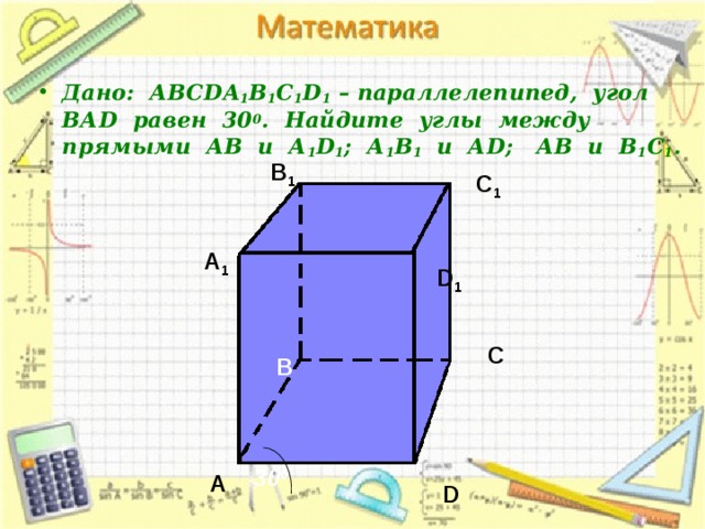 Дано: АВС DA 1 B 1 C 1 D 1 – параллелепипед, угол ВА D равен 30 0 . Найдите углы между прямыми АВ и А 1 D 1 ; А 1 В 1 и А D ; АВ и В 1 С 1 . В 1 С 1 А 1 D 1 С В 30 0 А D