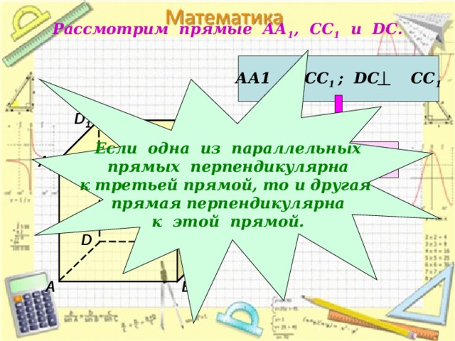 Рассмотрим прямые АА 1 , СС 1 и DC .  Если одна из параллельных прямых перпендикулярна к третьей прямой, то и другая прямая перпендикулярна к этой прямой. АА1 ‌ ‌ ǁ СС 1 ; DC СС 1 D 1 С 1 АА 1  DC  А 1 В 1 D С А В