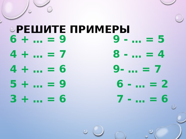 Решите примеры 6 + … = 9 9 - … = 5 4 + … = 7 8 - … = 4 4 + … = 6 9- … = 7 5 + … = 9 6 - … = 2 3 + … = 6 7 - … = 6
