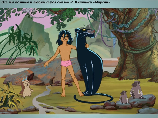 Все мы помним и любим героя сказки Р. Киплинга «Маугли»