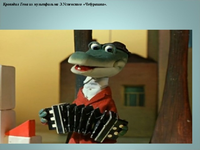 Крокодил Гена из мультфильма Э.Успенского «Чебурашка».