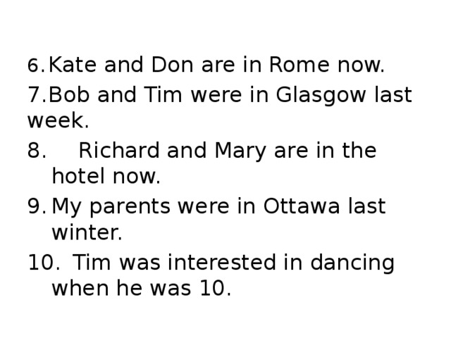 6.  Kate and Don are in Rome now. 7.  Bob and Tim were in Glasgow last week.