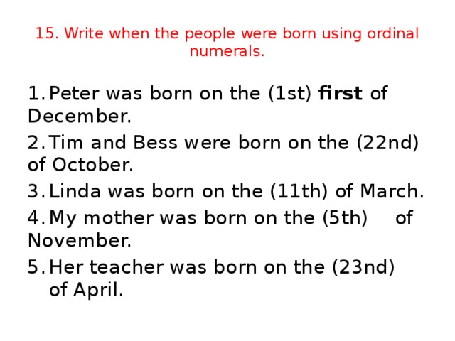 15. Write when the people were born using ordinal numerals. 1.  Peter was born on the (1st) first of December. 2.  Tim and Bess were born on the (22nd) of October. 3.  Linda was born on the (11th) of March. 4.  My mother was born on the (5th)  of November. 5.  Her teacher was born on the (23nd)    of April.
