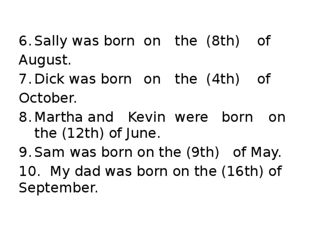 6.  Sally was born  on  the  (8th)  of August. 7.  Dick was born  on  the  (4th)  of October. 8.  Martha and  Kevin  were  born  on  the (12th) of June. 9.  Sam was born on the (9th) of May. 10.  My dad was born on the (16th)  of September.
