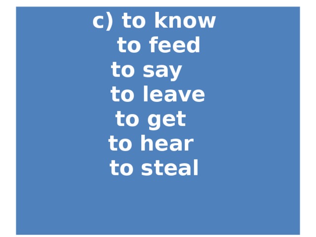 c) to know  to feed  to say   to leave to get to hear to steal