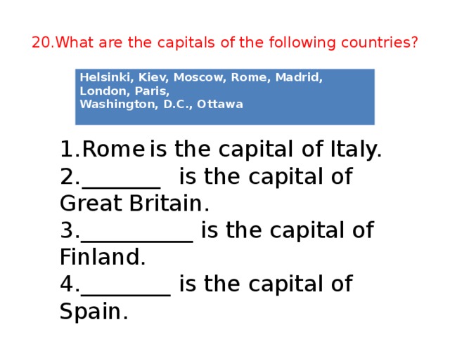 20.What are the capitals of the following countries? Helsinki, Kiev, Moscow, Rome, Madrid, London, Paris, Washington, D.C., Ottawa  1.  Rome  is the capital of Italy. 2.  _______  is the capital of Great Britain. 3.__________ is the capital of Finland. 4.________  is the capital of Spain.