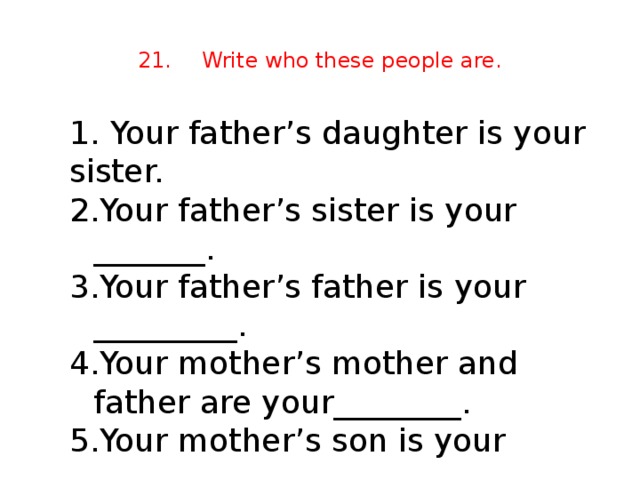 21.  Write who these people are. 1. Your father’s daughter is your sister.
