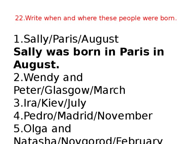 22.Write when and where these people were born. 1.Sally/Paris/August Sally was born in Paris in August.    2.Wendy and Peter/Glasgow/March 3.Ira/Kiev/July 4.Pedro/Madrid/November 5.Olga and Natasha/Novgorod/February
