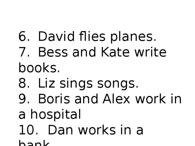 6.  David flies planes. 7.  Bess and Kate write books. 8.  Liz sings songs. 9.  Boris and Alex work in a hospital 10.  Dan works in a bank. 11.  Susan makes bread .