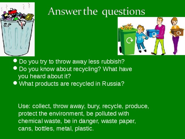 Do you try to throw away less rubbish? Do you know about recycling? What have  you heard about it? What products are recycled in Russia?