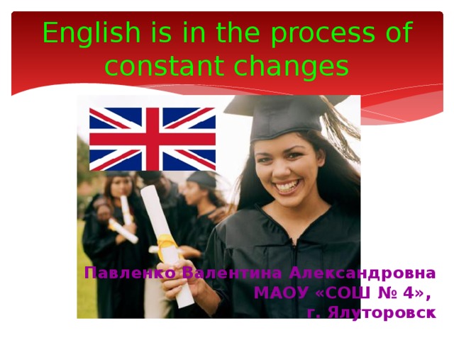 English is in the process of constant changes Павленко Валентина Александровна МАОУ «СОШ № 4», г. Ялуторовск