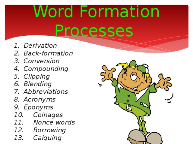 Word Formation Processes 1.  Derivation 2.  Back-formation 3.  Conversion 4.  Compounding 5.  Clipping 6.  Blending 7.  Abbreviations 8.  Acronyms 9.  Eponyms 10.  Coinages 11.  Nonce words 12.  Borrowing 13.  Calquing
