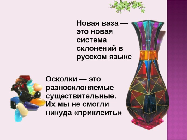 Новая ваза — это новая система склонений в русском языке Осколки — это разносклоняемые существительные. Их мы не смогли никуда «приклеить»