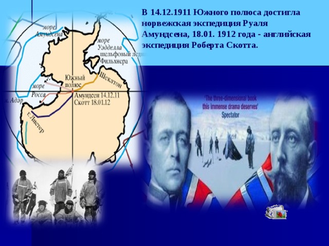 В 14.12.1911 Южного полюса достигла норвежская экспедиция Руаля Амундсена, 18.01. 1912 года - английская экспедиция Роберта Скотта.