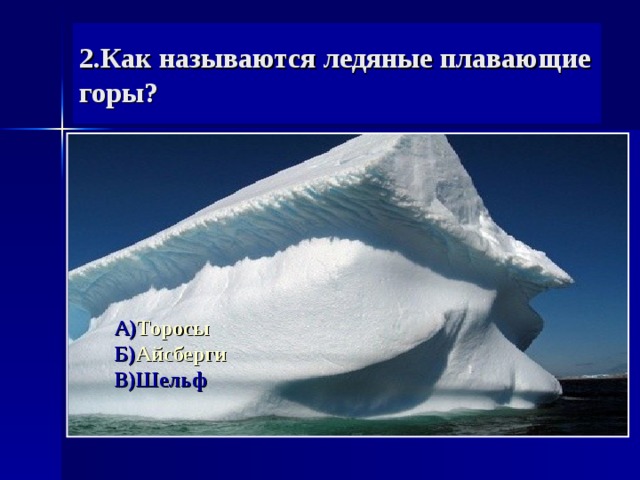 2 .Как называются ледяные плавающие горы? А) Торосы Б) Айсберги В)Шельф