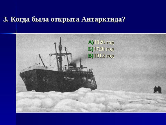 3. Когда была открыта Антарктида? А) 1820 год Б) 1720 год В) 1912 год