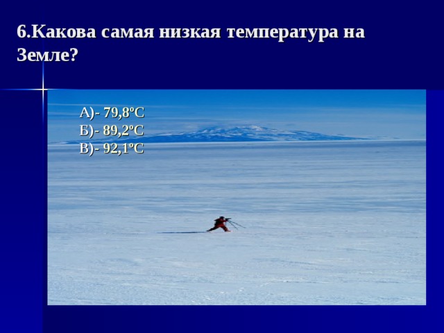 6.Какова самая низкая температура на Земле? А) - 79,8 º С Б) - 89,2 º С В) - 92,1 º С