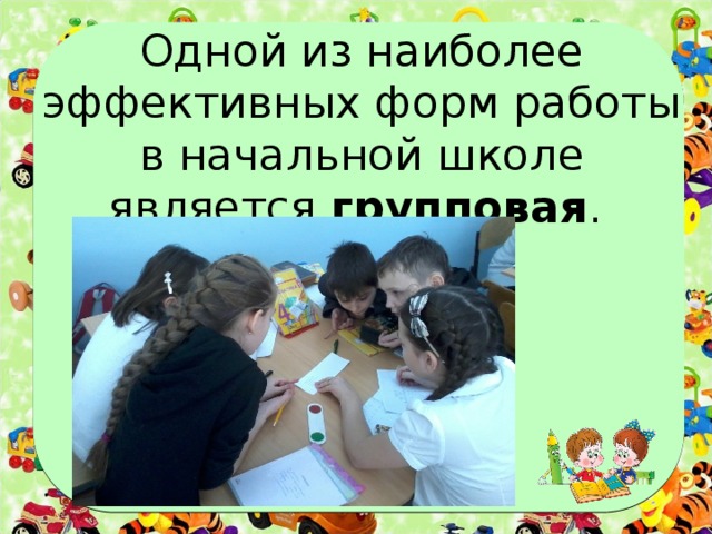 Одной из наиболее эффективных форм работы в начальной школе является групповая .