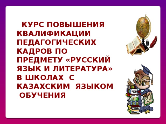 Курс повышения квалификации педагогических кадров по предмету «Русский язык и литература» в школах с казахским языком обучения