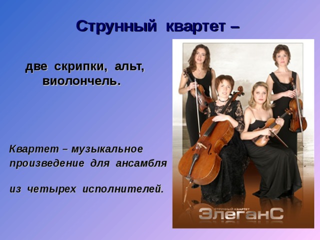 Струнный квартет – две скрипки, альт, виолончель.    Квартет – музыкальное произведение для ансамбля из четырех исполнителей.