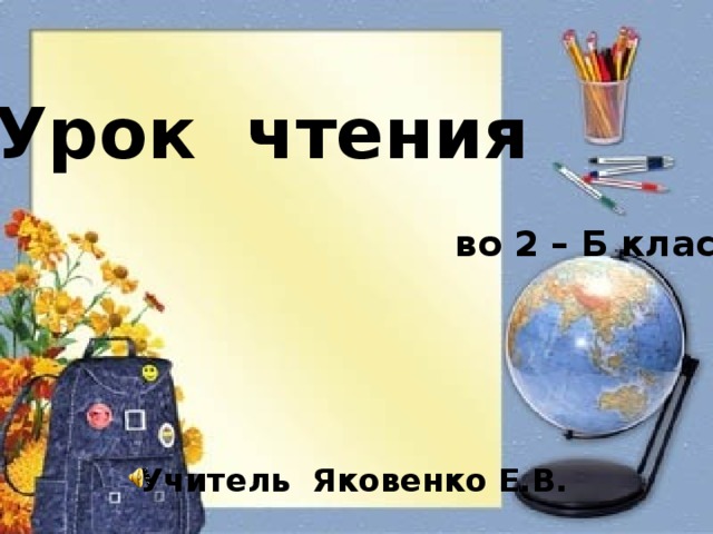 Урок чтения во 2 – Б классе Учитель Яковенко Е.В.