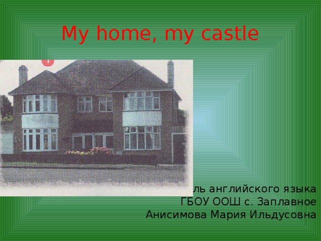 My home, my castle Учитель английского языка ГБОУ ООШ с. Заплавное Анисимова Мария Ильдусовна