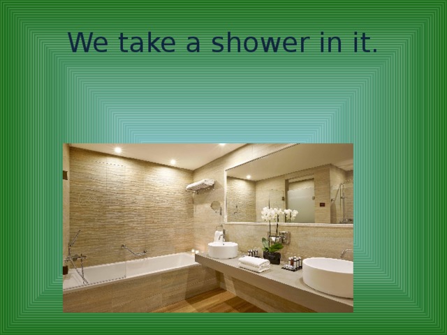 We take a shower in it.