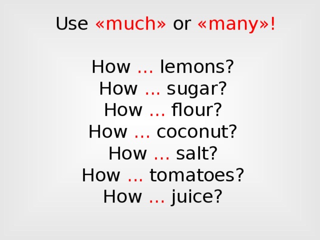 Use «much» or «many»!   How ... lemons?  How ... sugar?  How ... flour?  How ... coconut?  How ... salt?  How ... tomatoes?  How ... juice?