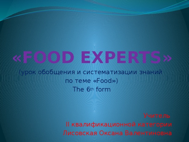 « FOOD EXPERTS » (урок обобщения и систематизации знаний по теме «Food») The 6 th form Учитель II квалификационной категории Лисовская Оксана Валентиновна