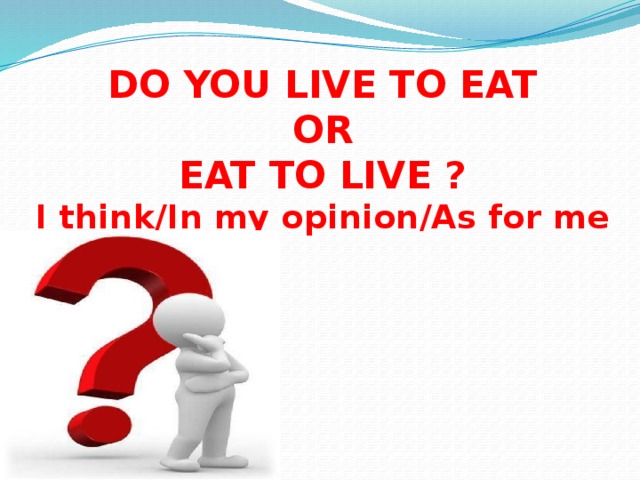 DO YOU LIVE TO EAT  OR  EAT TO LIVE ?  I think/In my opinion/As for me