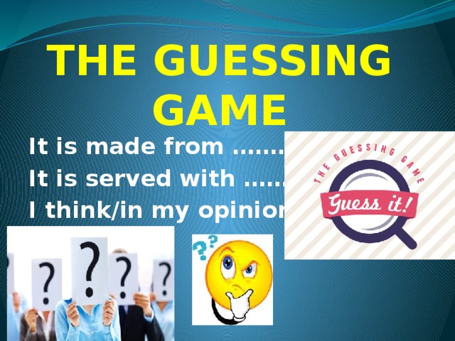 THE GUESSING GAME It is made from ……….. It is served with ………… I think/in my opinion/ it’s ………