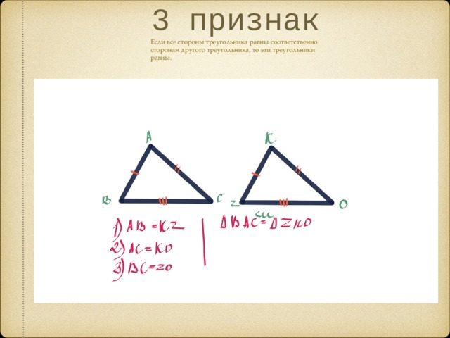 3 признак Если все стороны треугольника равны соответственно сторонам другого треугольника, то эти треугольники равны.