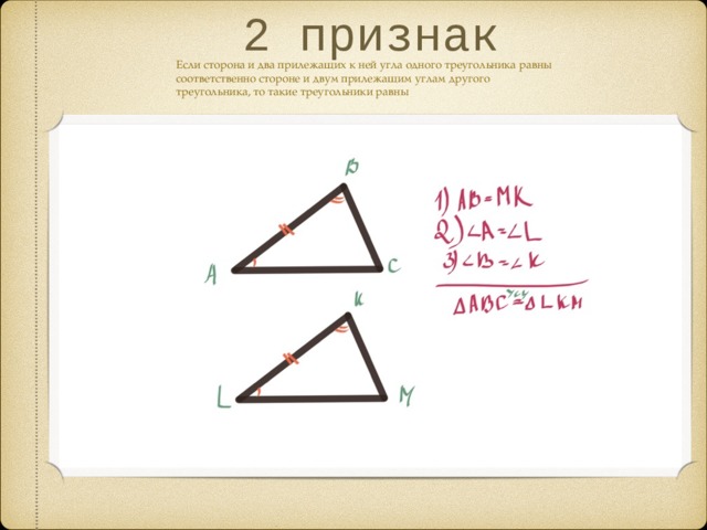 2 признак Если сторона и два прилежащих к ней угла одного треугольника равны соответственно стороне и двум прилежащим углам другого треугольника, то такие треугольники равны