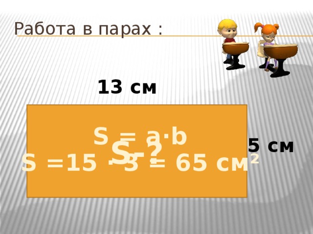 Работа в парах : 13 см S-? S = a·b S =15 · 3 = 65 см ² 5 см