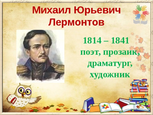 Михаил Юрьевич Лермонтов  1814 – 1841  поэт, прозаик,  драматург,  художник