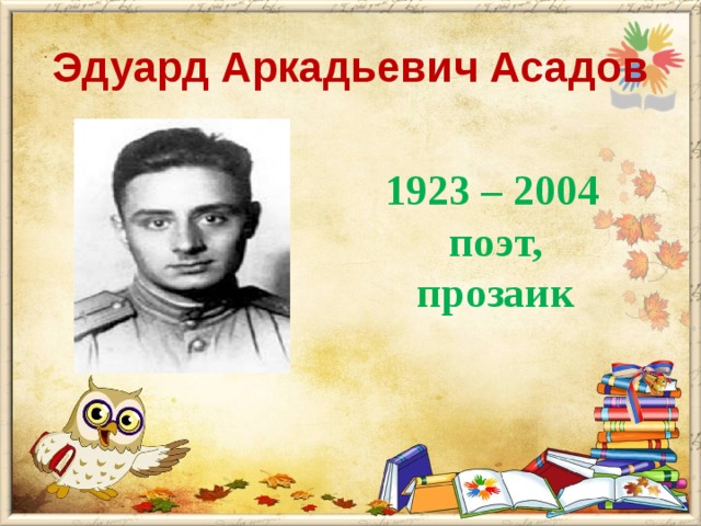 Эдуард Аркадьевич Асадов  1923 – 2004  поэт,  прозаик