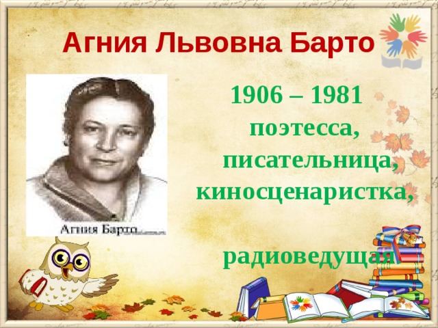 Агния Львовна Барто  1906 – 1981  поэтесса,  писательница, киносценаристка,  радиоведущая .