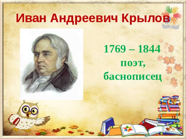 Иван Андреевич Крылов  1769 – 1844  поэт,  баснописец